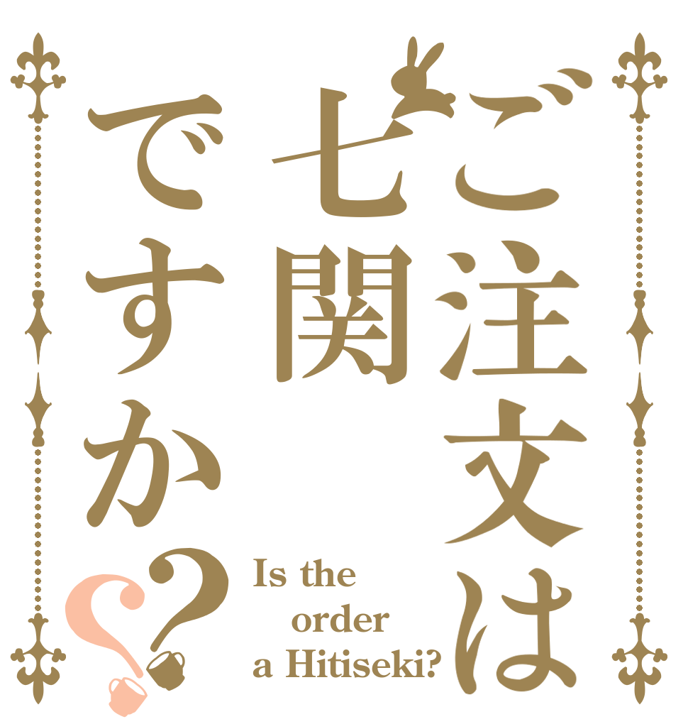 ご注文は七関ですか？？ Is the order a Hitiseki?