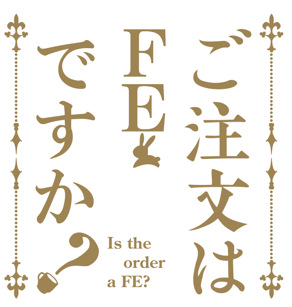 ご注文はＦＥですか？ Is the order a FE?
