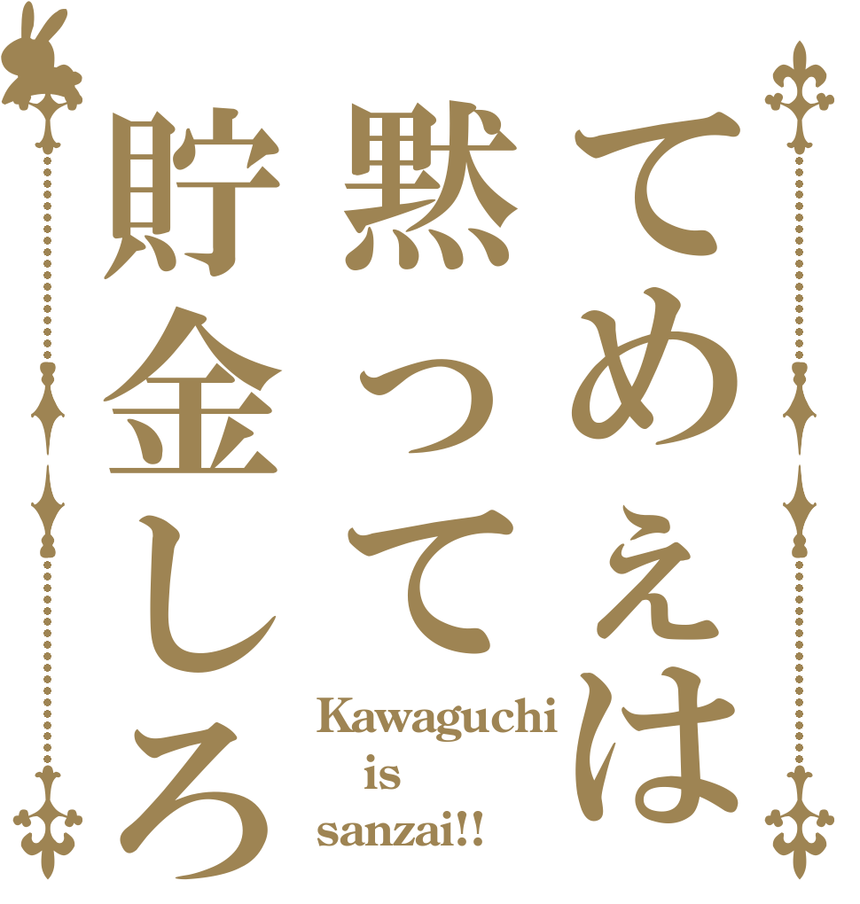 てめぇは黙って貯金しろ Kawaguchi is sanzai!!