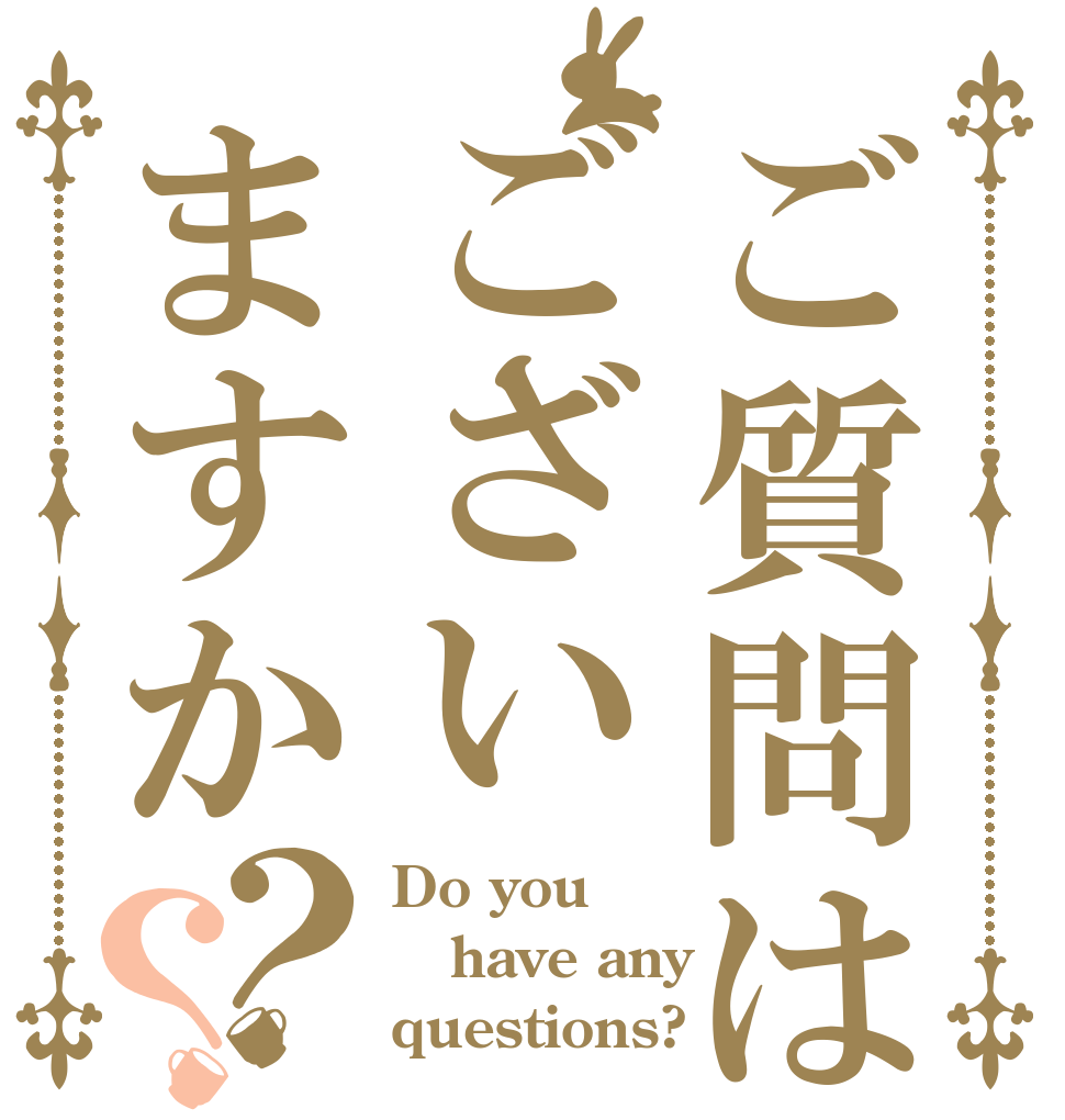 ご質問はございますか？？ Do you have any questions?