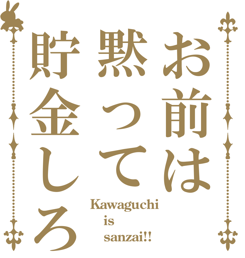 お前は黙って貯金しろ Kawaguchi is    sanzai!!