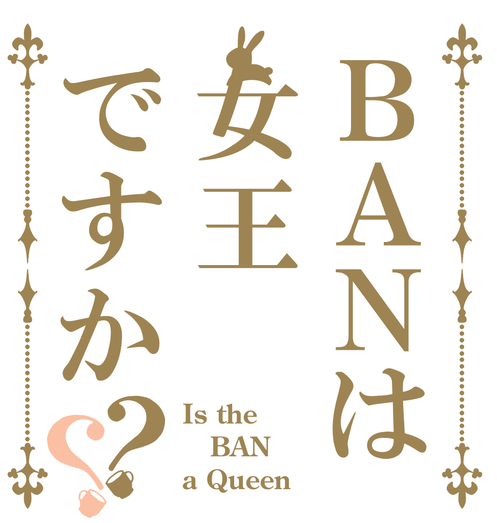 ＢＡＮは女王ですか？？ Is the BAN a Queen？