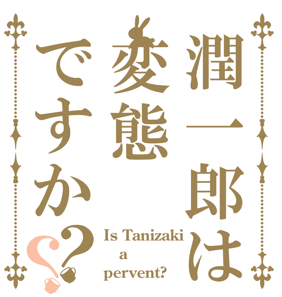 潤一郎は変態ですか？？ Is Tanizaki a pervent?