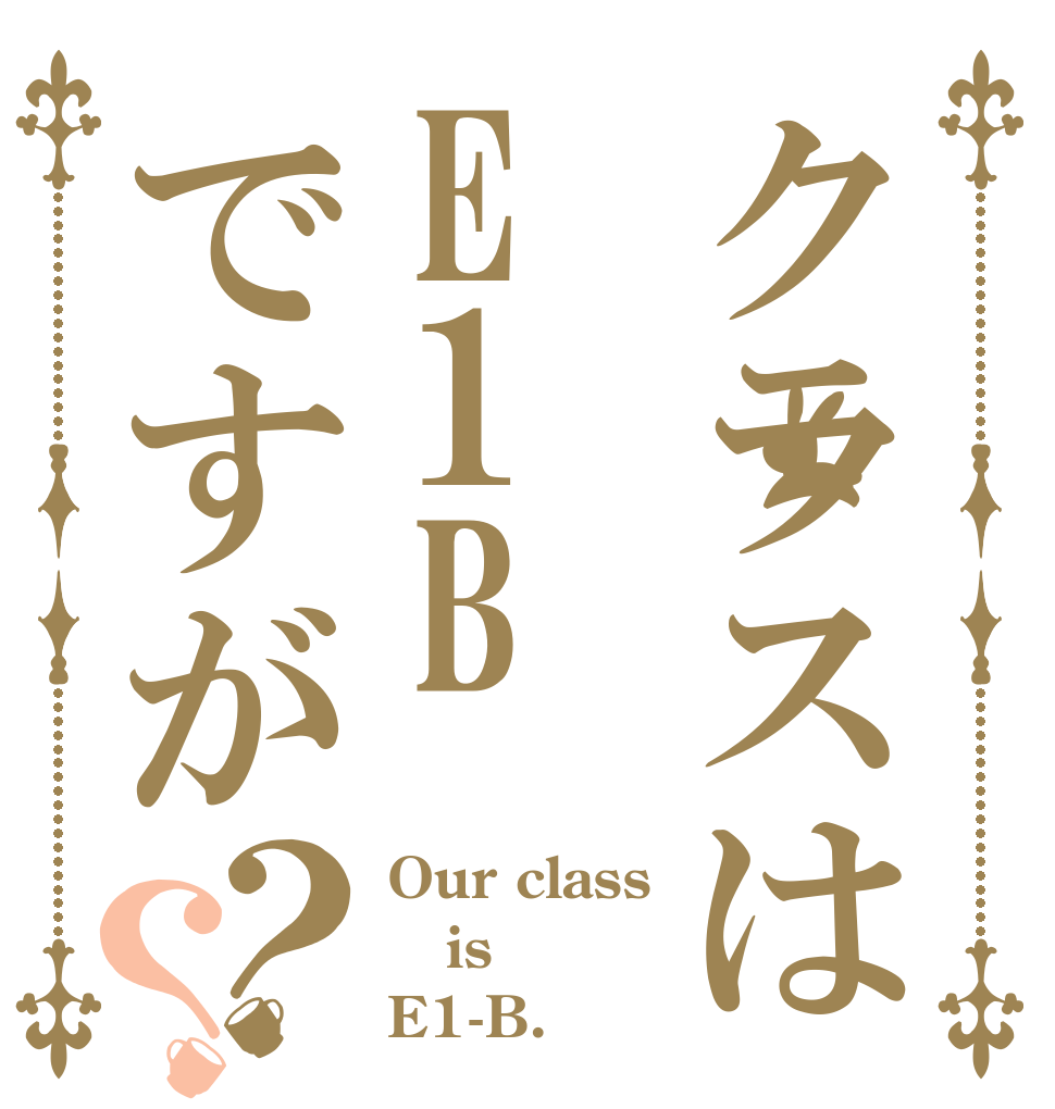 クラスはE1Bですが？？ Our class is E1-B.