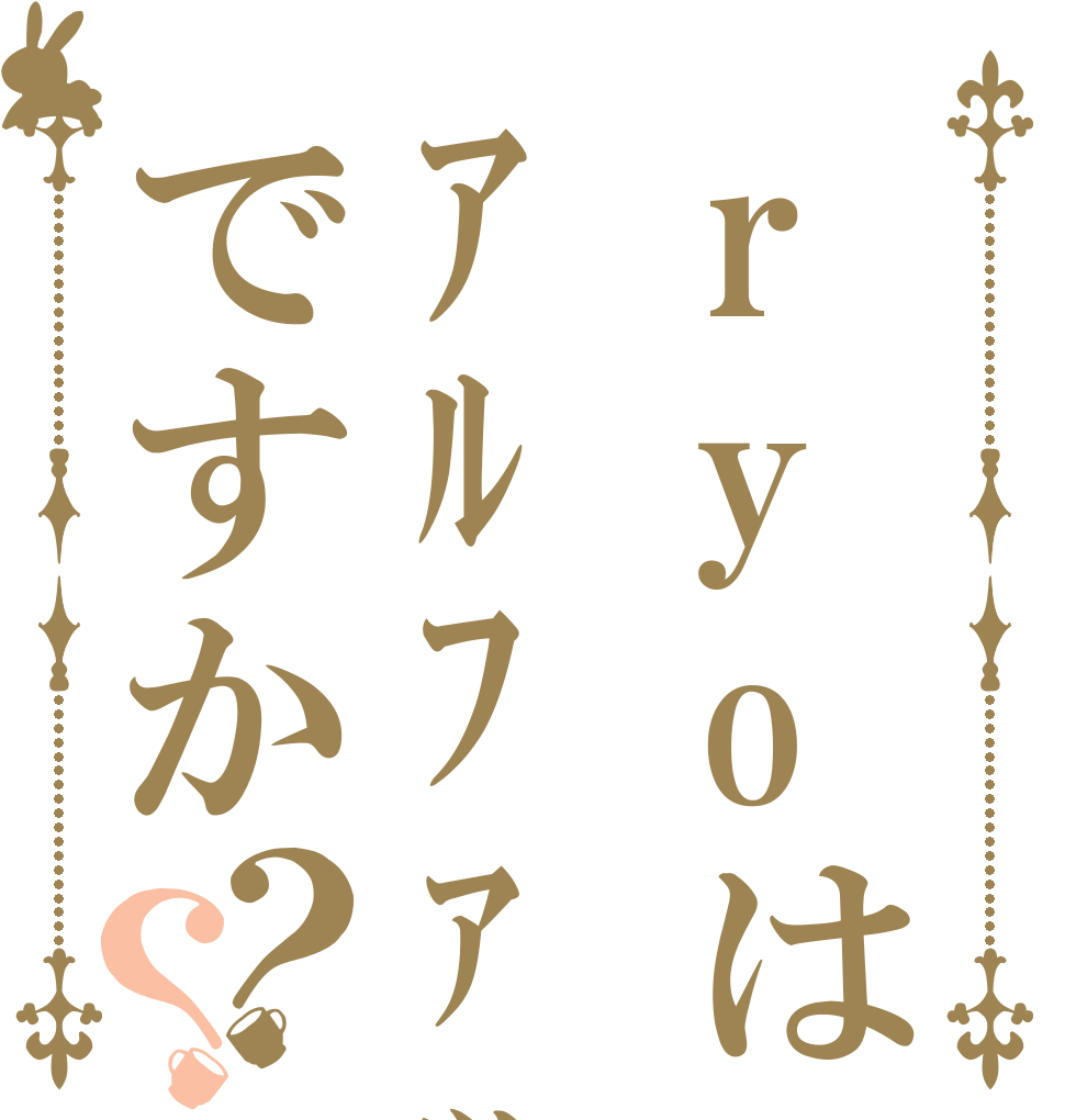 ryoはｱﾙﾌｧｯｸですか？？   