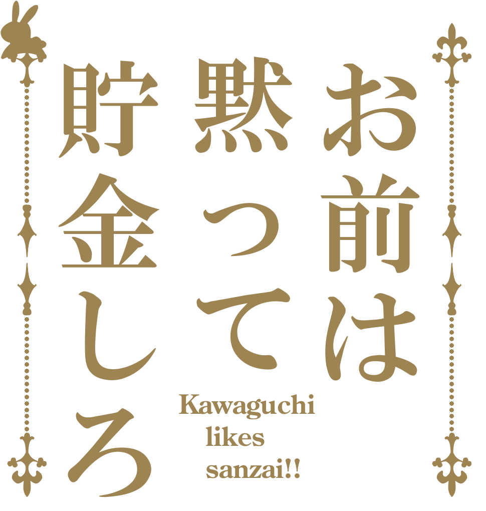 お前は黙って貯金しろ Kawaguchi likes    sanzai!!