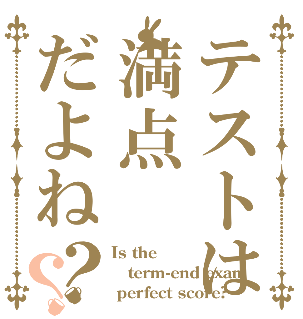 テストは満点だよね？？ Is the term-end exam  perfect score?