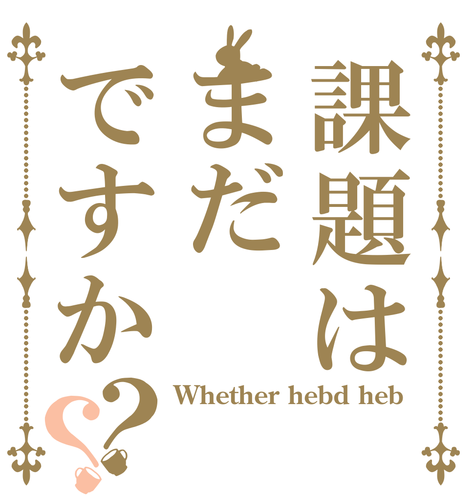 課題はまだですか？？ Whether hebd heb  