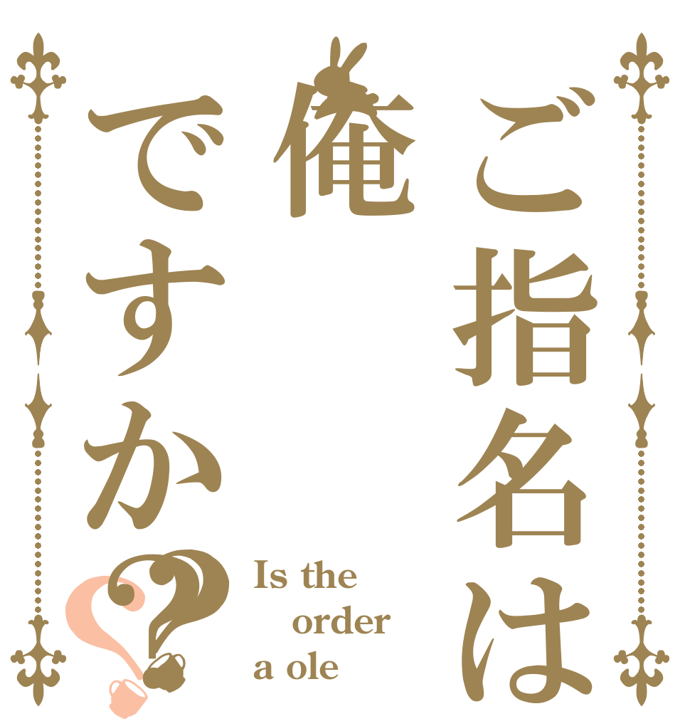 ご指名は俺ですか？？？ Is the order a ole？