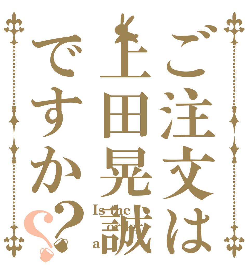 ご注文は上田晃誠ですか？？ Is the order a ｳｴﾀﾞｺｳｾｲ