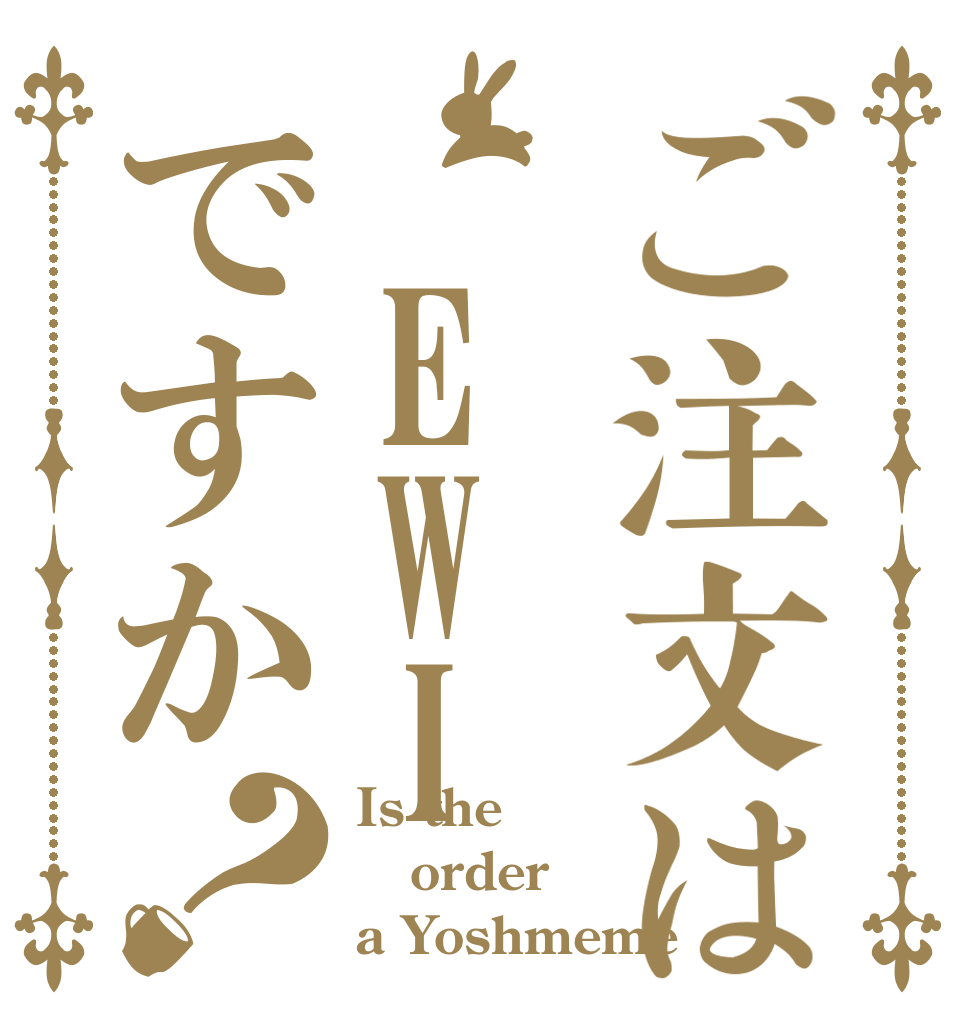 ご注文は　EWIですか？ Is the order a Yoshmeme