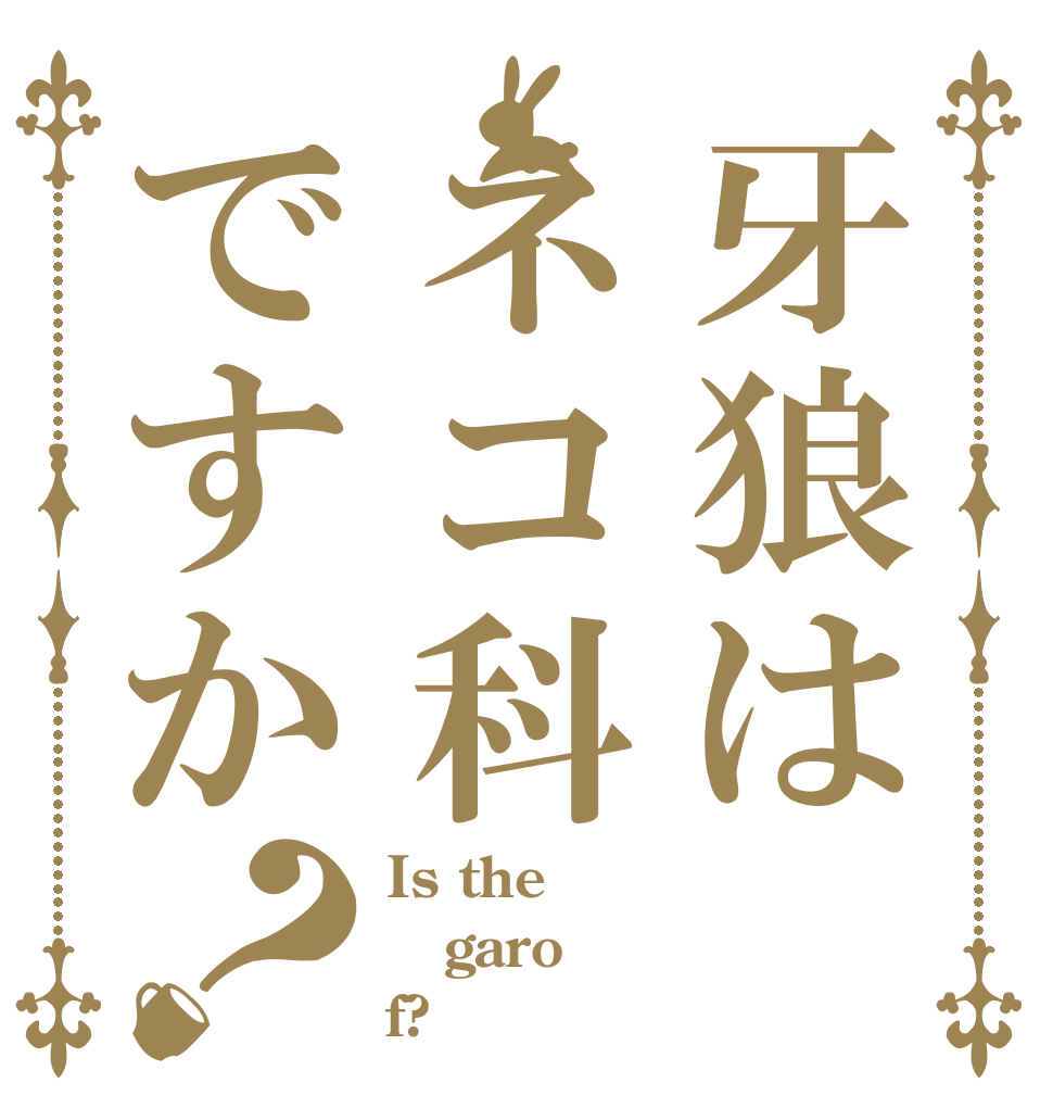 牙狼はネコ科ですか？ Is the garo f?