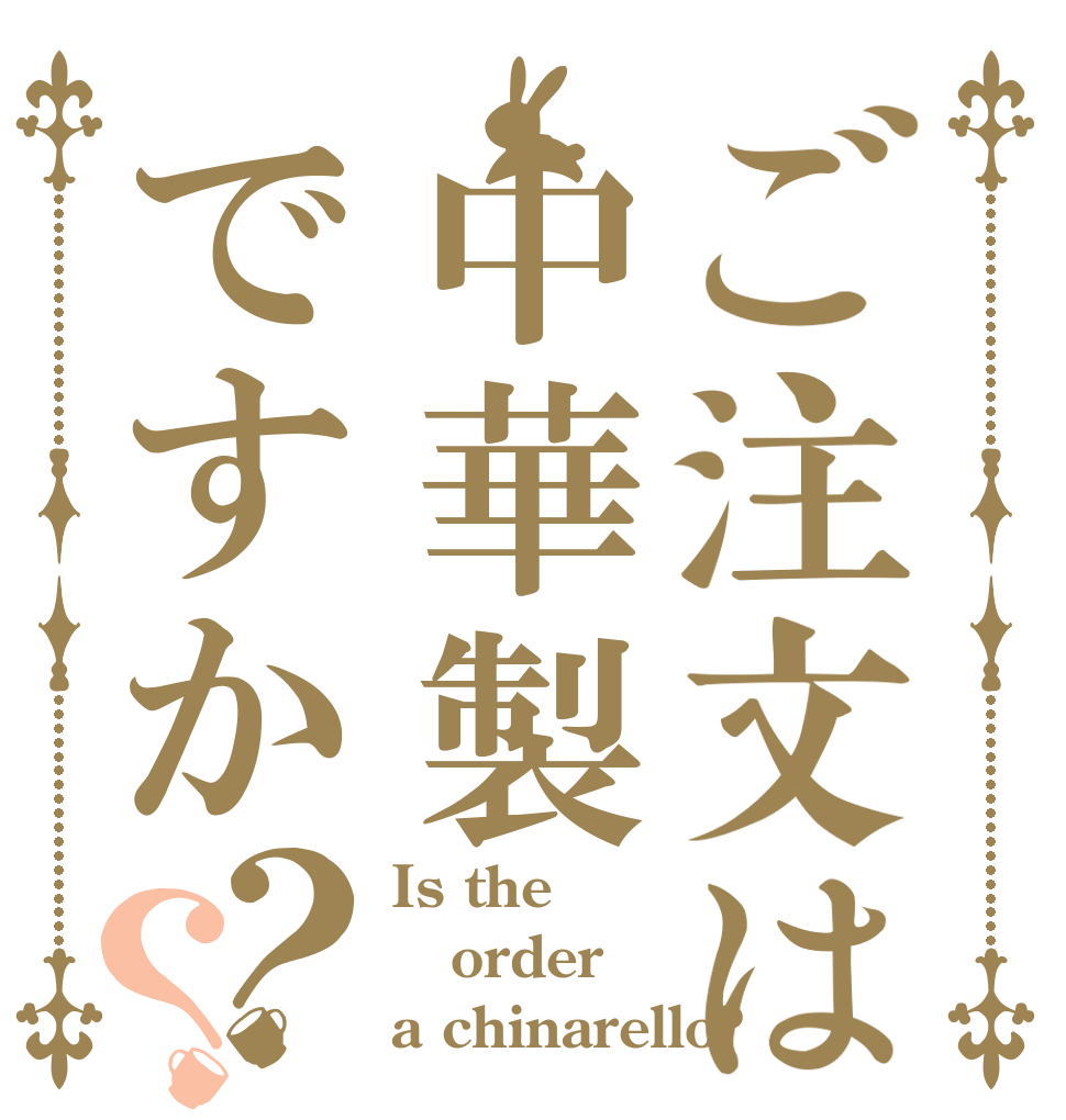 ご注文は中華製ですか？？ Is the order a chinarello?