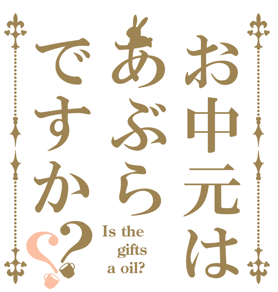 お中元はあぶらですか？？ Is the gifts  a oil?