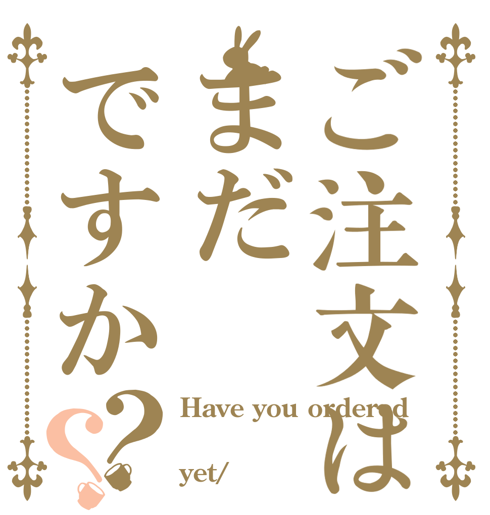 ご注文はまだですか？？ Have you ordered  yet/