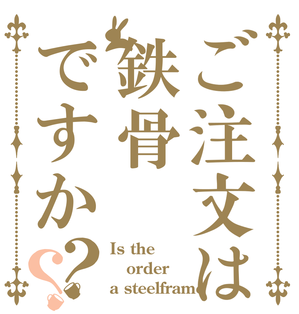 ご注文は鉄骨ですか？？ Is the order a steelframe？