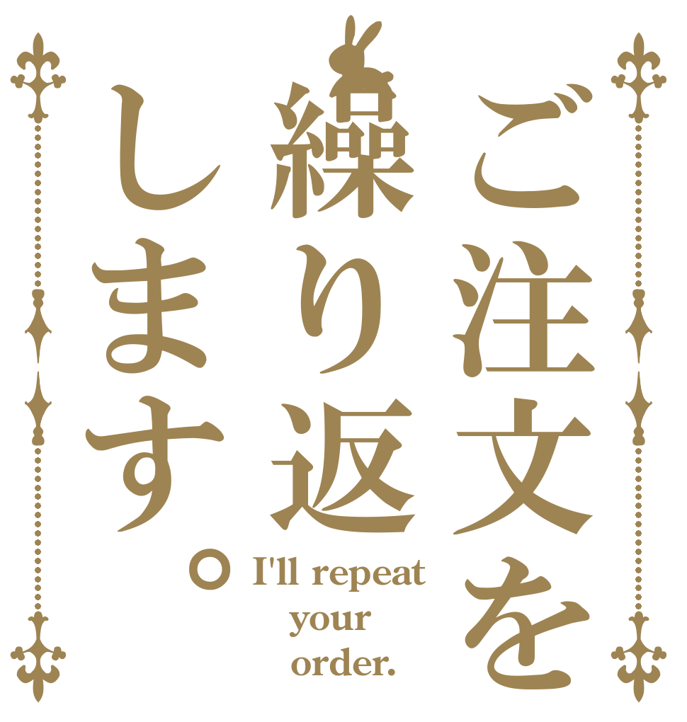 ご注文を繰り返します。 I'll repeat your    order.