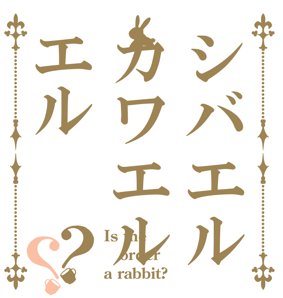 シバエルカワエルエル？？ Is the order a rabbit?