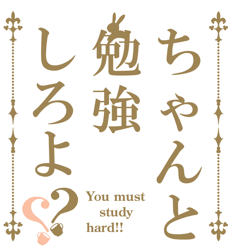ちゃんと勉強しろよ？？ You must study hard!!