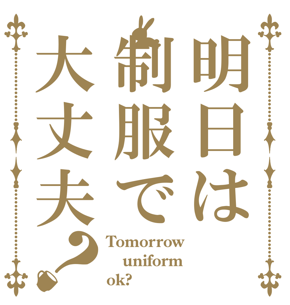 明日は制服で大丈夫？ Tomorrow uniform ok?