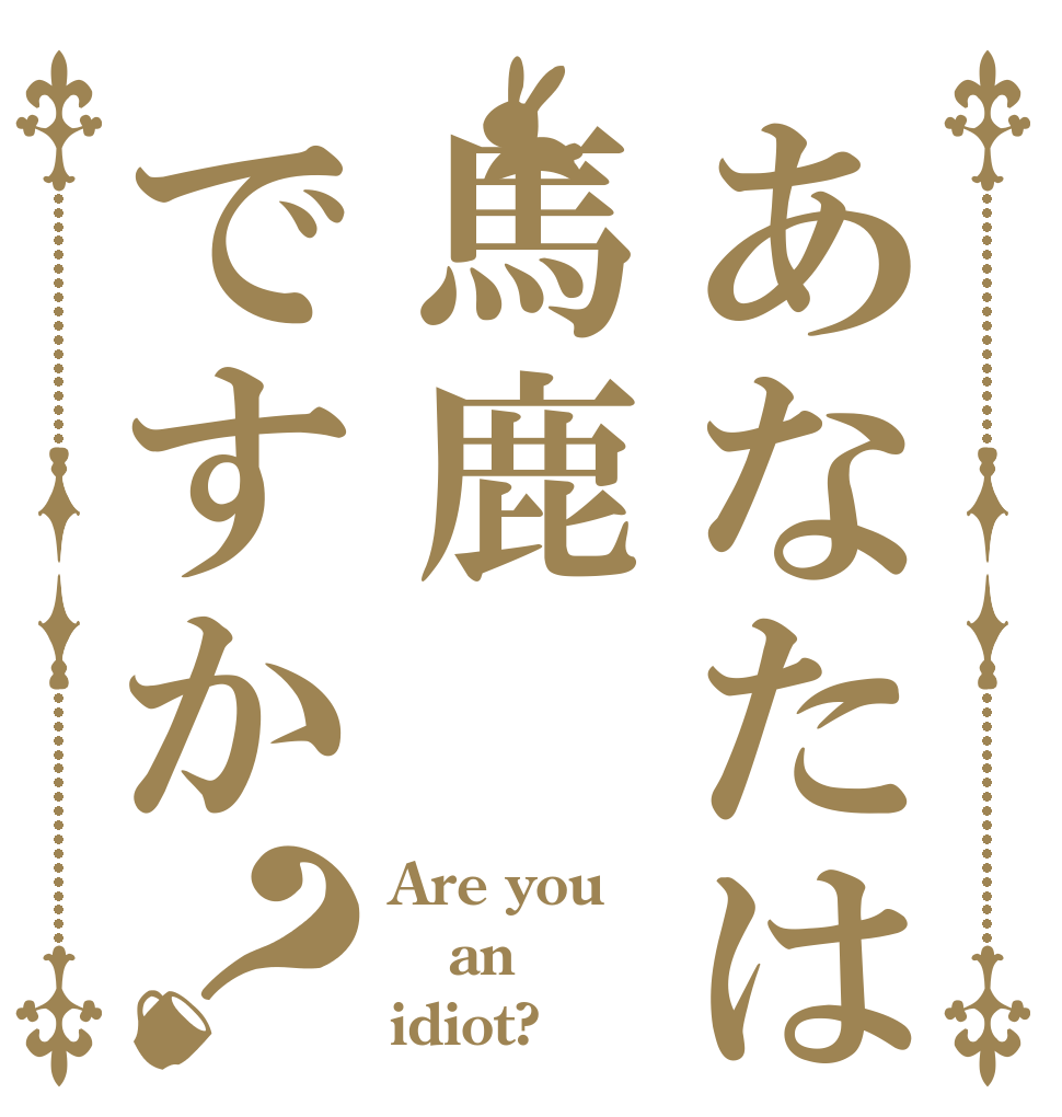 あなたは馬鹿ですか？ Are you an idiot?