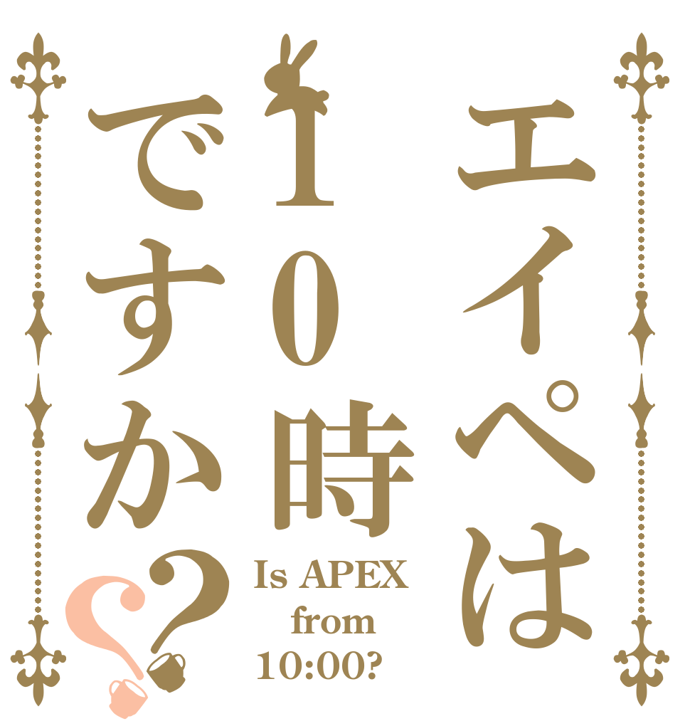 エイペは10時ですか？？ Is APEX from 10:00?