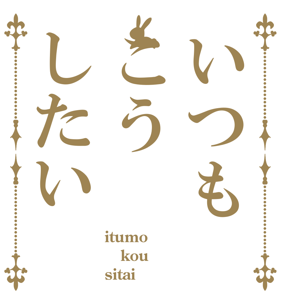 いつもこうしたい itumo kou sitai