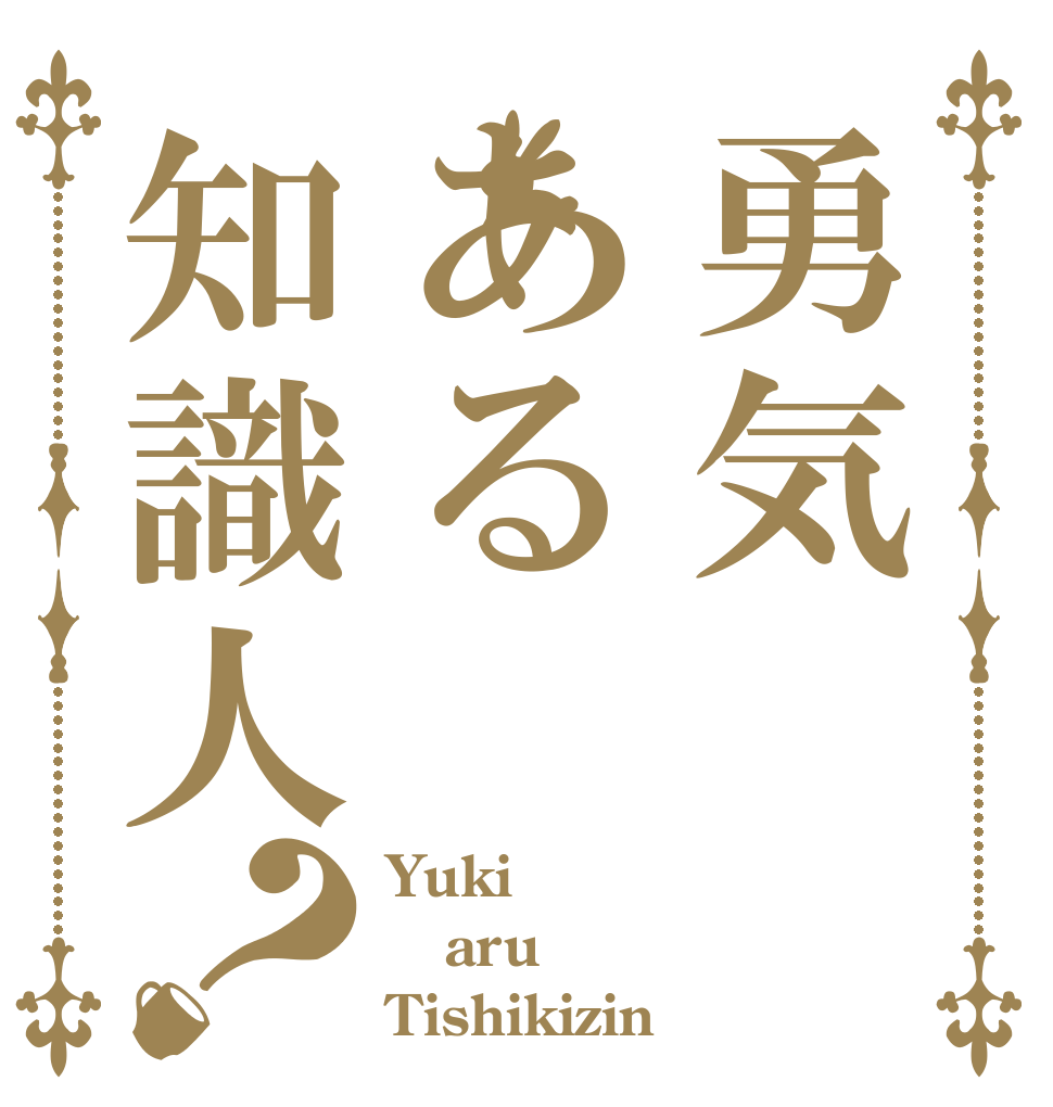 勇気ある知識人？ Yuki aru Tishikizin