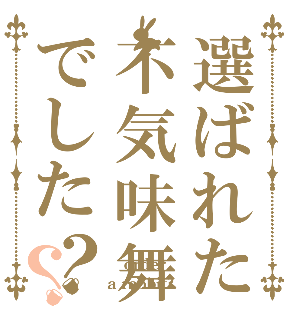 選ばれたのは不気味舞いでした？？  order a rabbit?