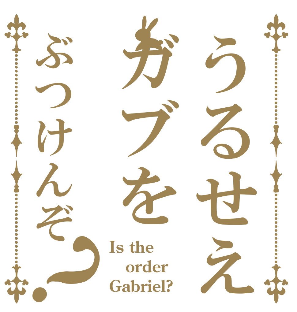 うるせえガブをぶつけんぞ？ Is the order Gabriel?