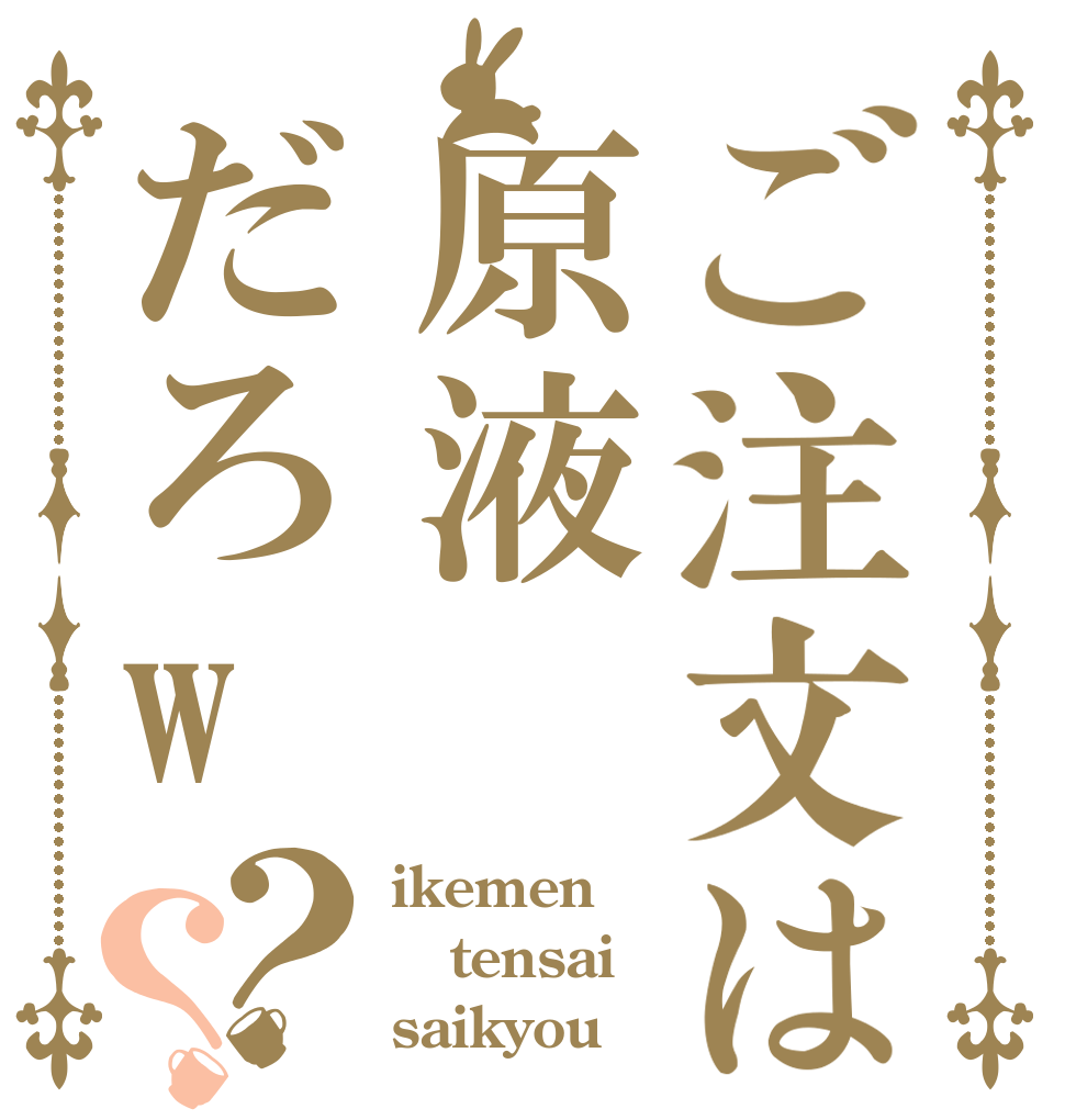 ご注文は原液だろw？？ ikemen tensai saikyou
