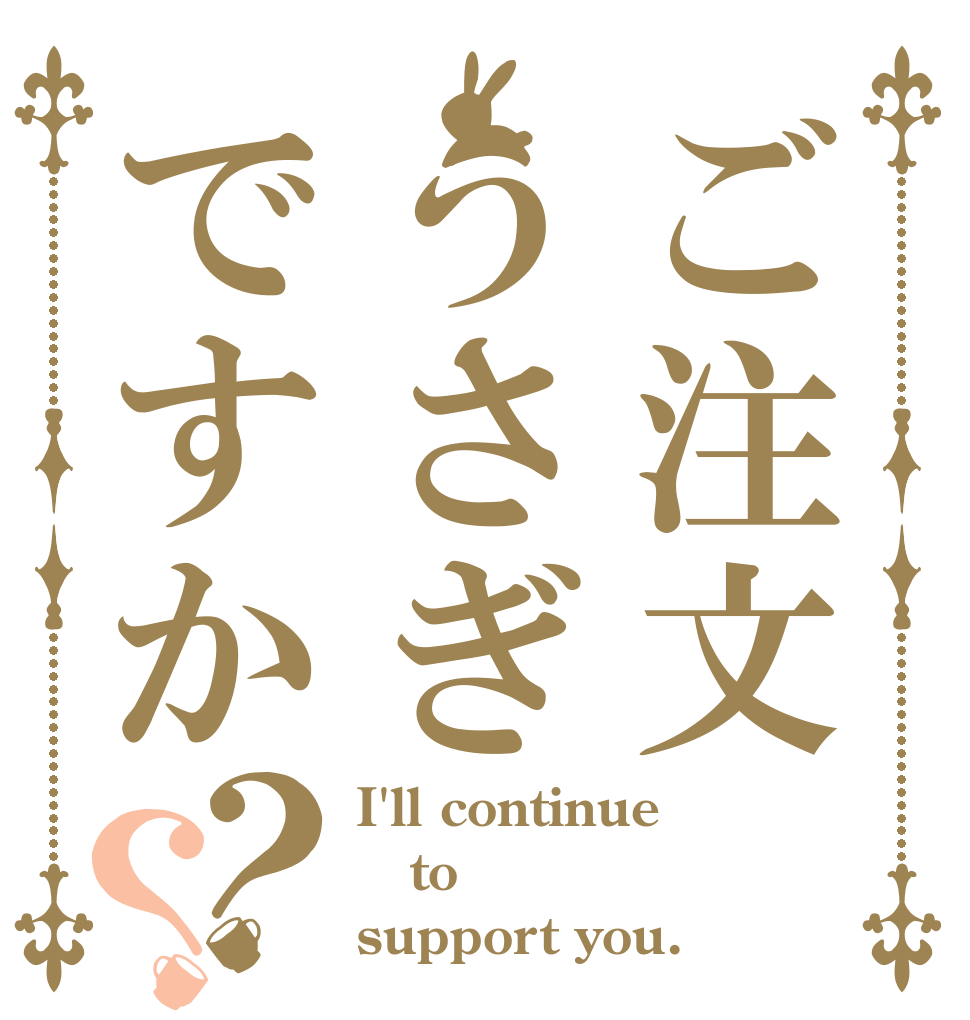 ご注文うさぎですか？？ I'll continue to support you.