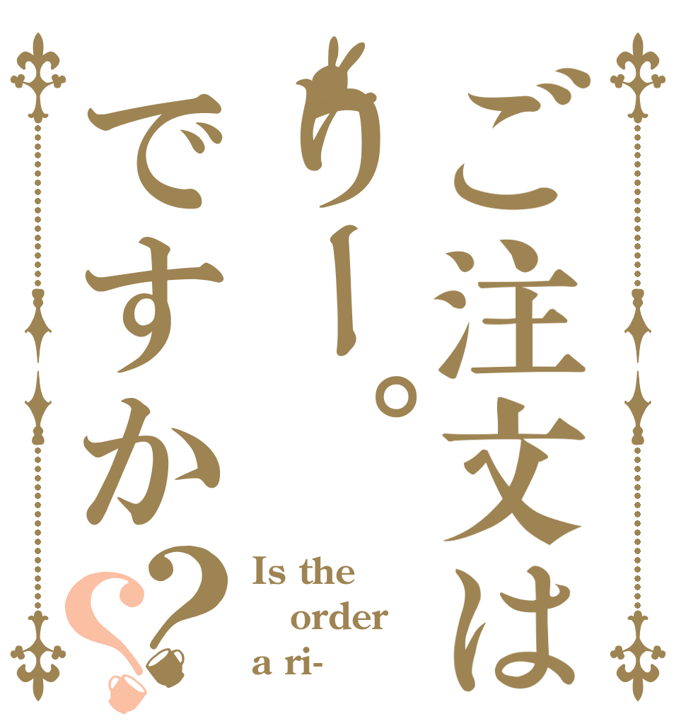 ご注文はりー。ですか？？ Is the order a ri-？