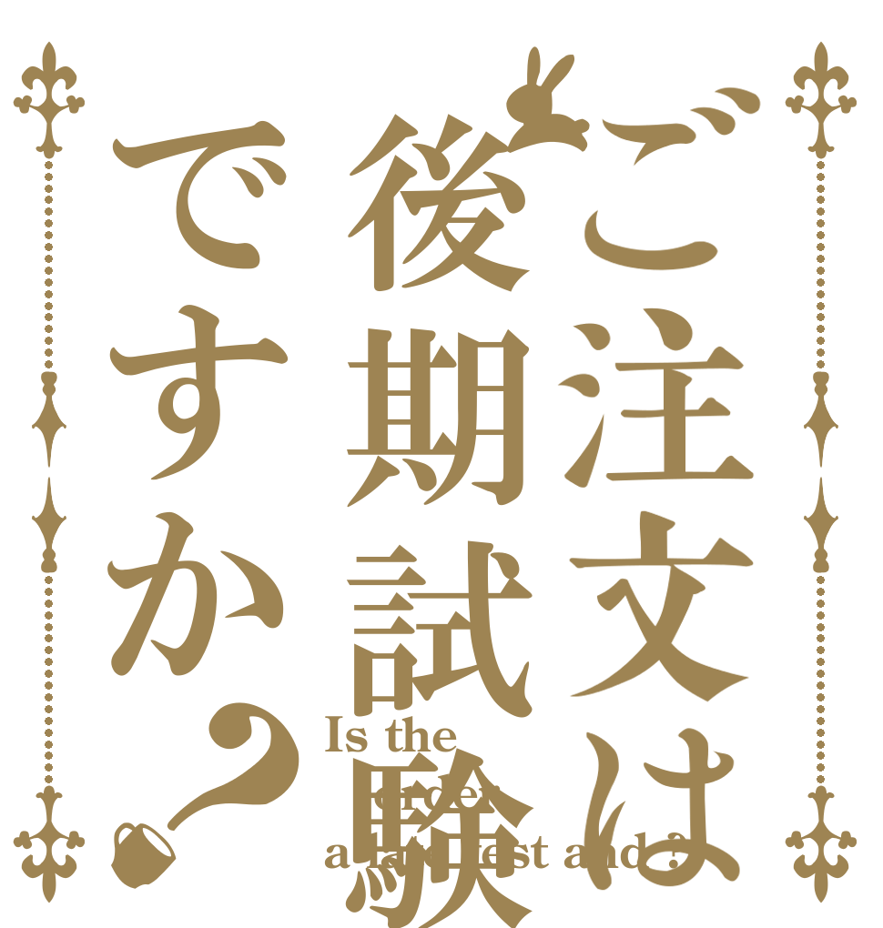 ご注文は後期試験ですか？ Is the order a late test and ?