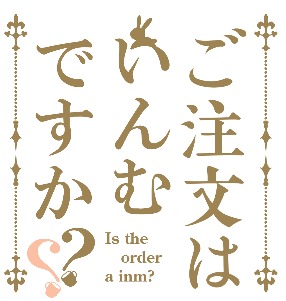 ご注文はいんむですか？？ Is the order a inm?