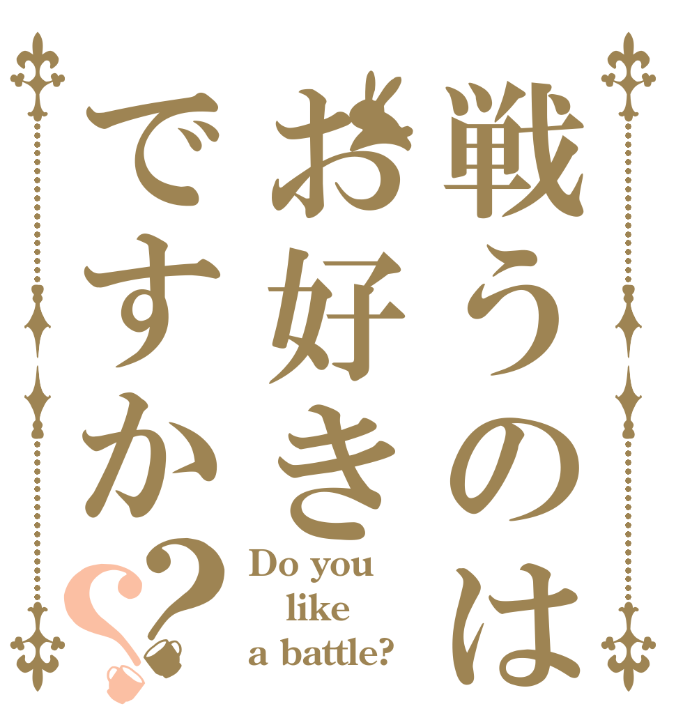 戦うのはお好きですか？？ Do you like  a battle?