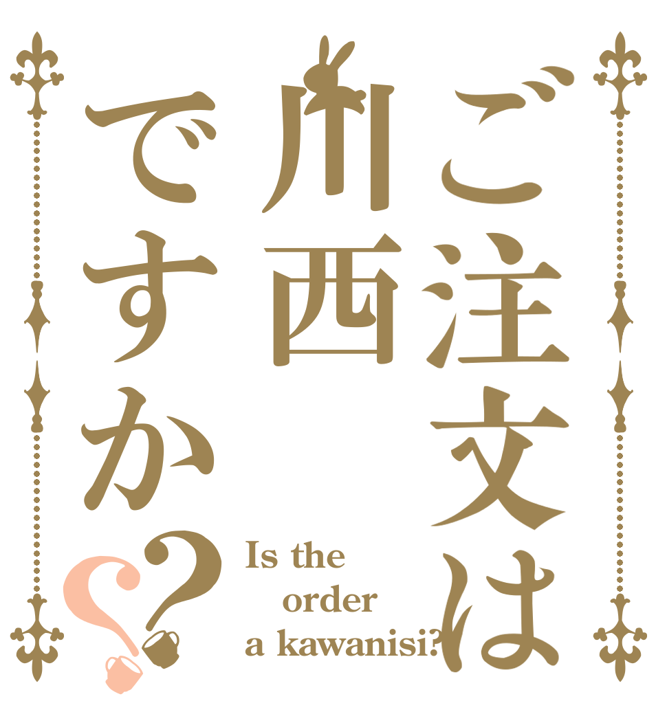 ご注文は川西ですか？？ Is the order a kawanisi?