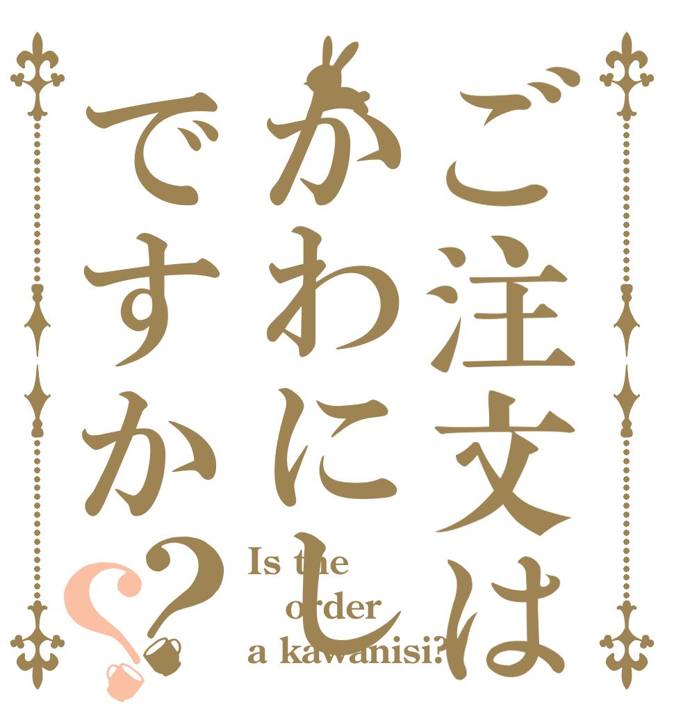 ご注文はかわにしですか？？ Is the order a kawanisi?