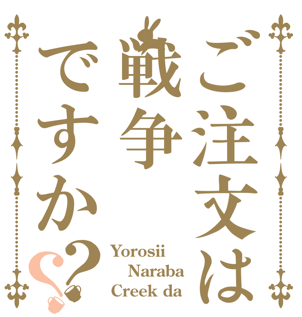 ご注文は戦争ですか？？ Yorosii Naraba Creek da