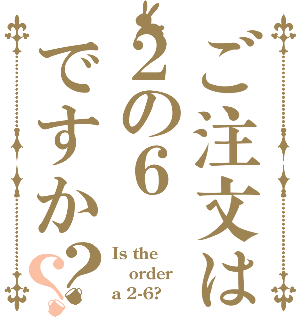 ご注文は２の６ですか？？ Is the order a 2-6?
