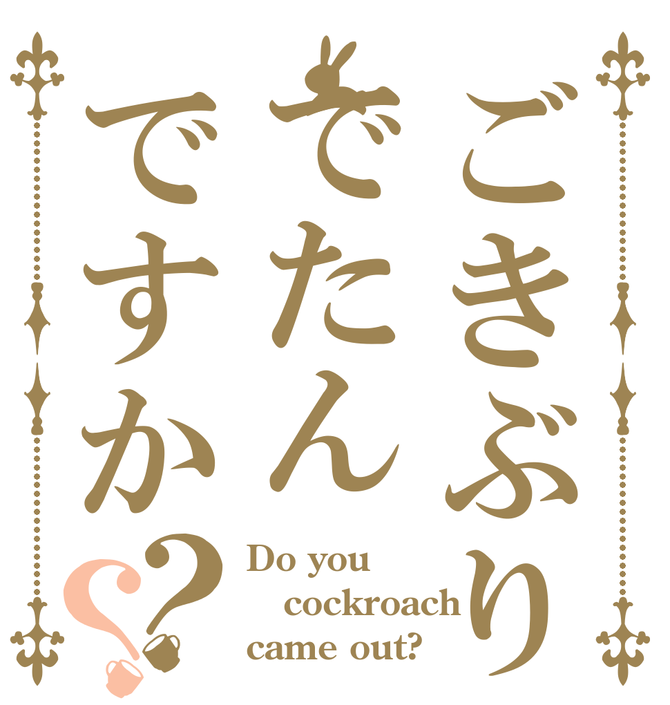 ごきぶりでたんですか？？ Do you cockroach came out?