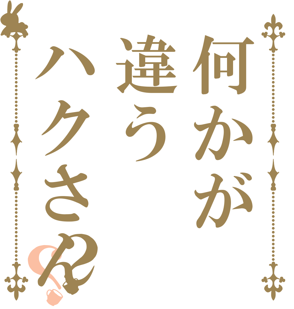 何かが違うハクさん？？   