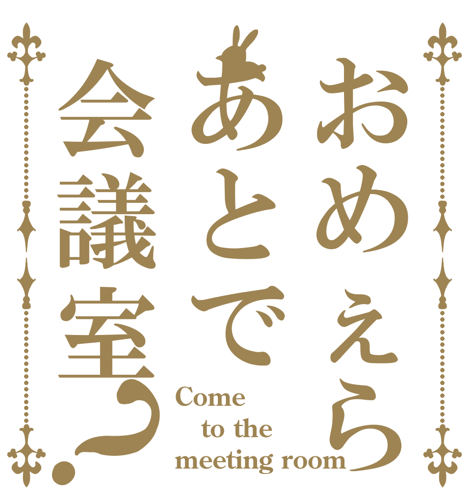 おめぇらあとで会議室？ Come to the meeting room