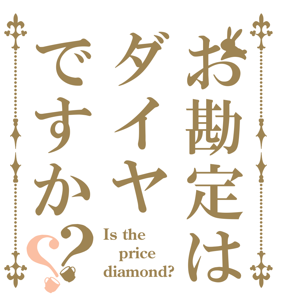 お勘定はダイヤですか？？ Is the  price diamond?