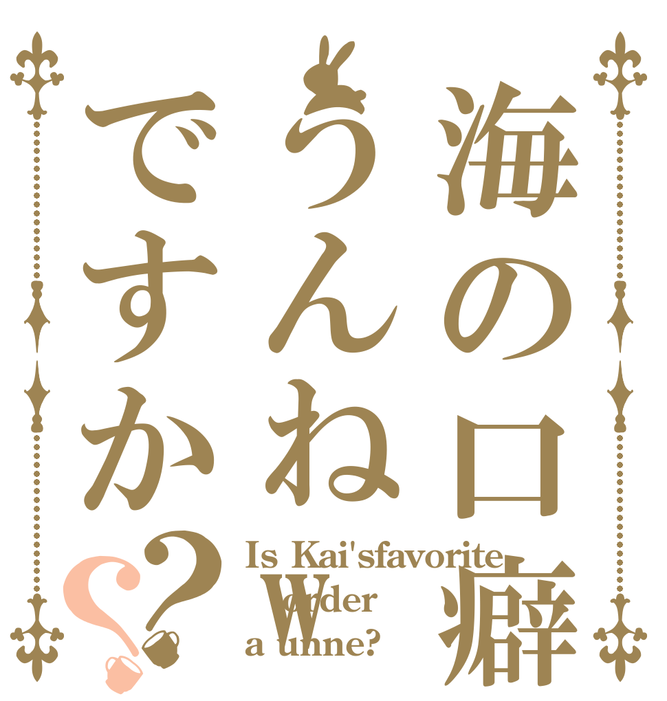 海の口癖はうんねweですか？？ Is Kai'sfavorite  order a unne?