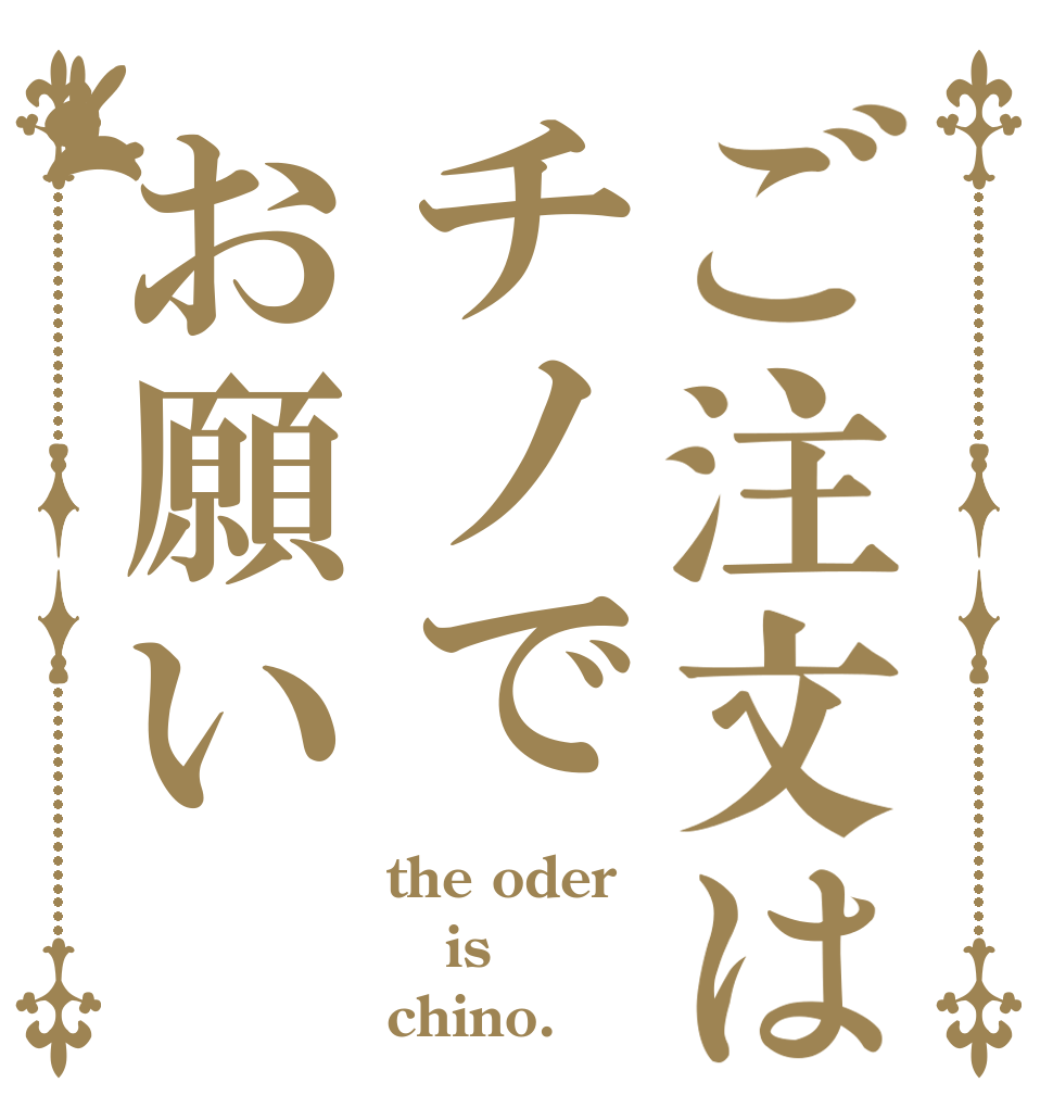 ご注文はチノでお願い the oder is chino.