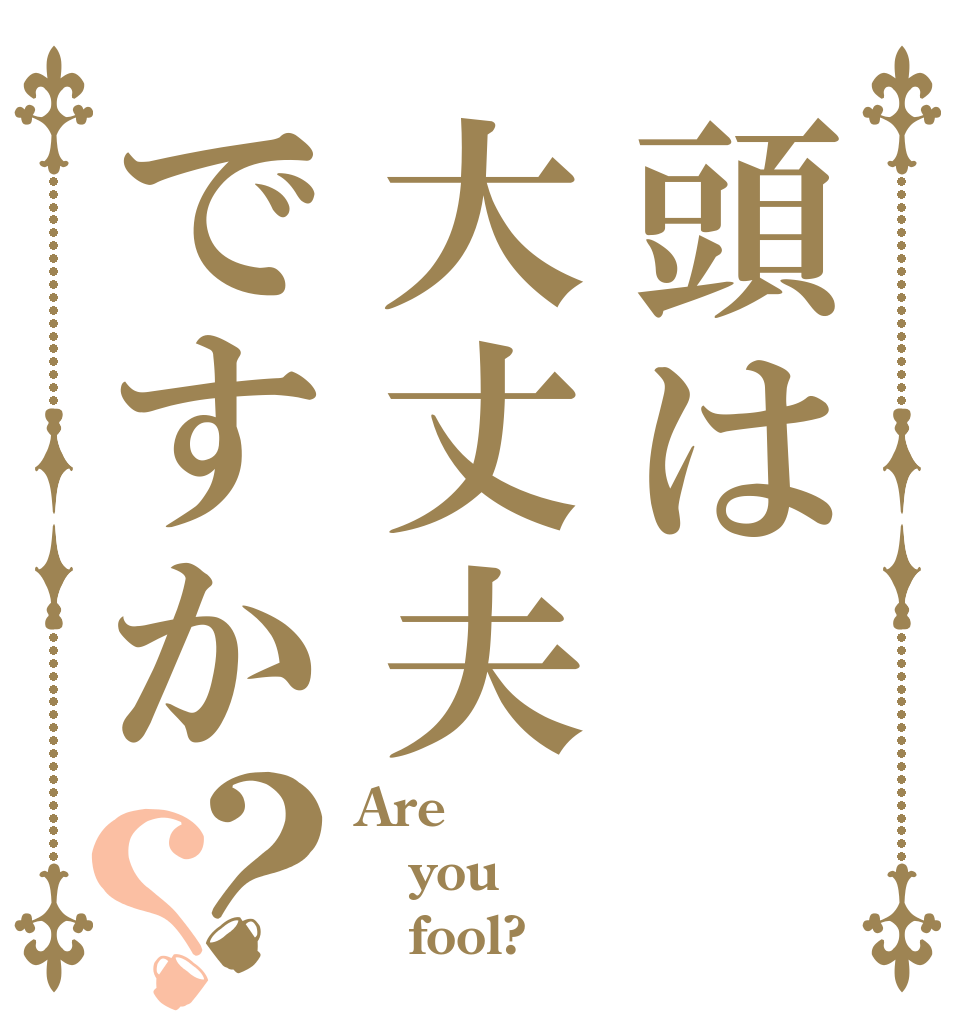 頭は大丈夫ですか？？ Are you    fool?