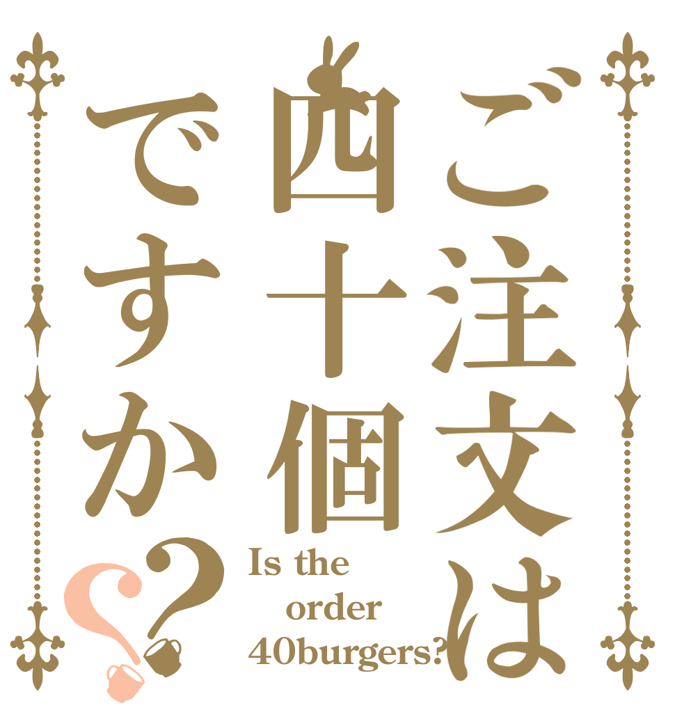 ご注文は四十個ですか？？ Is the order 40burgers?
