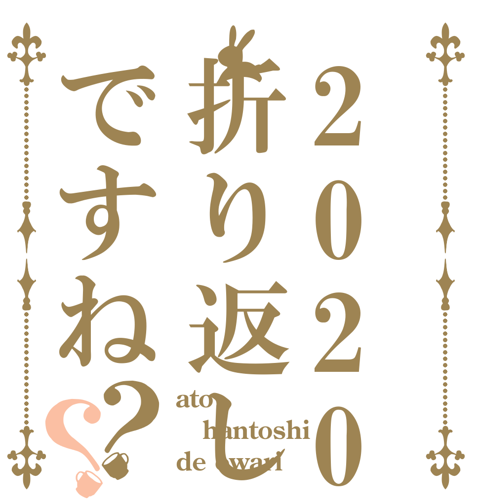 2020年折り返しですね？？ ato hantoshi de owari
