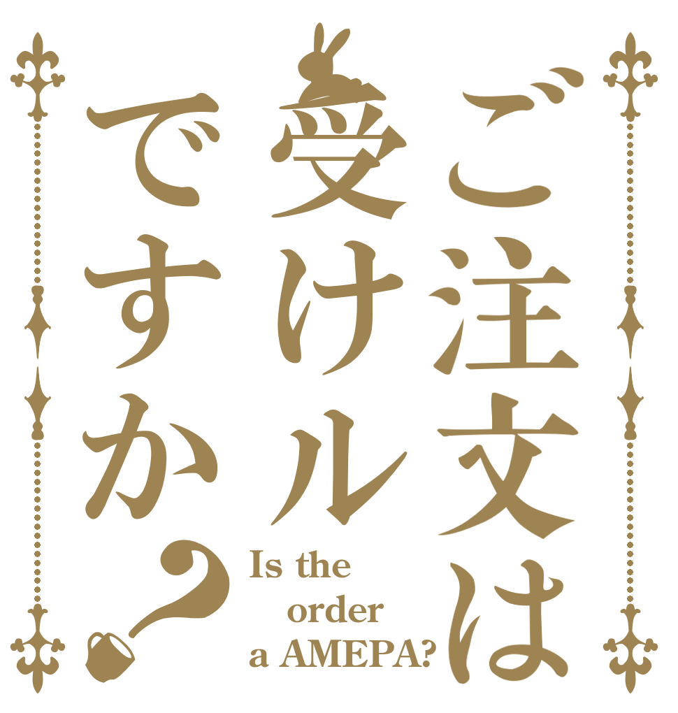 ご注文は受けルですか？ Is the order a AMEPA?